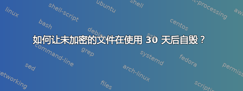 如何让未加密的文件在使用 30 天后自毁？