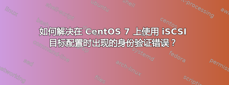 如何解决在 CentOS 7 上使用 iSCSI 目标配置时出现的身份验证错误？