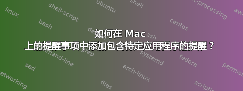 如何在 Mac 上的提醒事项中添加包含特定应用程序的提醒？