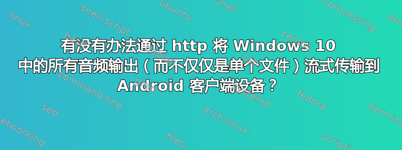 有没有办法通过 http 将 Windows 10 中的所有音频输出（而不仅仅是单个文件）流式传输到 Android 客户端设备？