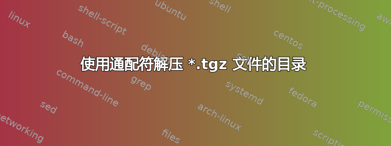 使用通配符解压 *.tgz 文件的目录