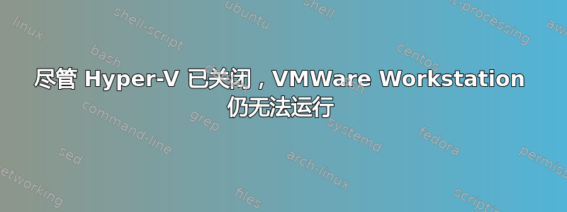 尽管 Hyper-V 已关闭，VMWare Workstation 仍无法运行