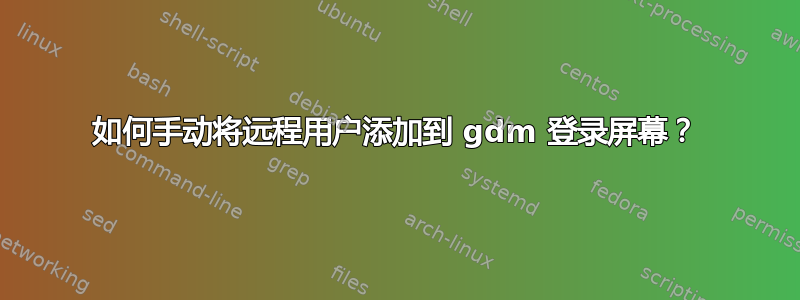 如何手动将远程用户添加到 gdm 登录屏幕？