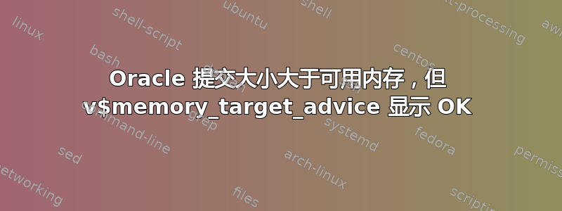Oracle 提交大小大于可用内存，但 v$memory_target_advice 显示 OK