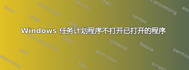 Windows 任务计划程序不打开已打开的程序