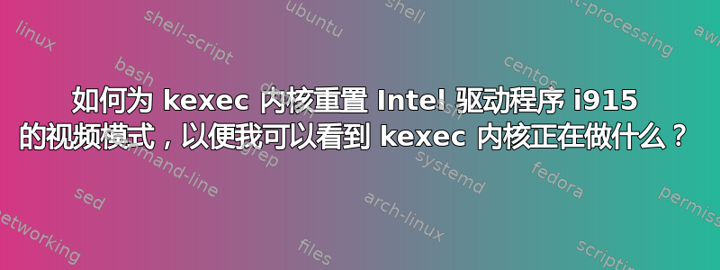 如何为 kexec 内核重置 Intel 驱动程序 i915 的视频模式，以便我可以看到 kexec 内核正在做什么？