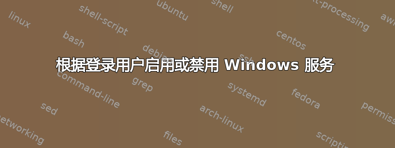 根据登录用户启用或禁用 Windows 服务