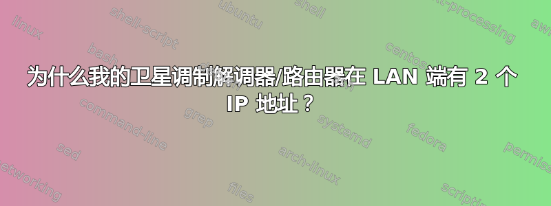 为什么我的卫星调制解调器/路由器在 LAN 端有 2 个 IP 地址？