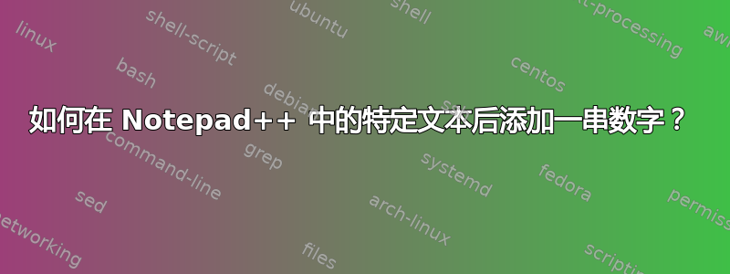 如何在 Notepad++ 中的特定文本后添加一串数字？