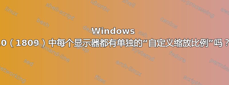 Windows 10（1809）中每个显示器都有单独的“自定义缩放比例”吗？