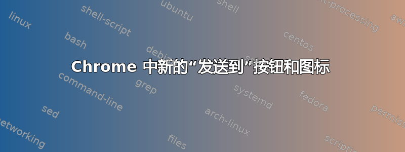 Chrome 中新的“发送到”按钮和图标