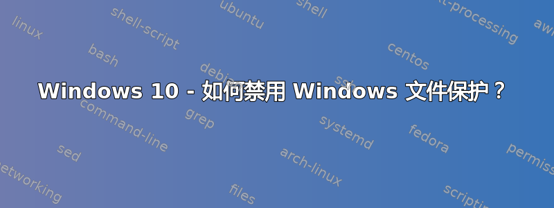 Windows 10 - 如何禁用 Windows 文件保护？