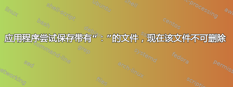 应用程序尝试保存带有“：”的文件，现在该文件不可删除