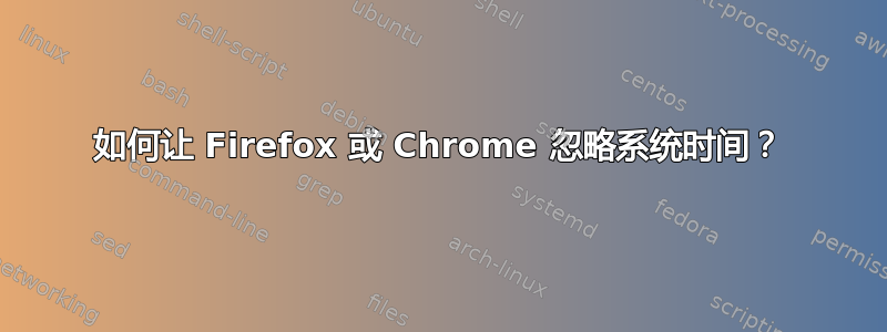 如何让 Firefox 或 Chrome 忽略系统时间？