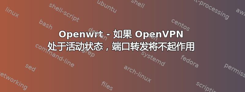 Openwrt - 如果 OpenVPN 处于活动状态，端口转发将不起作用