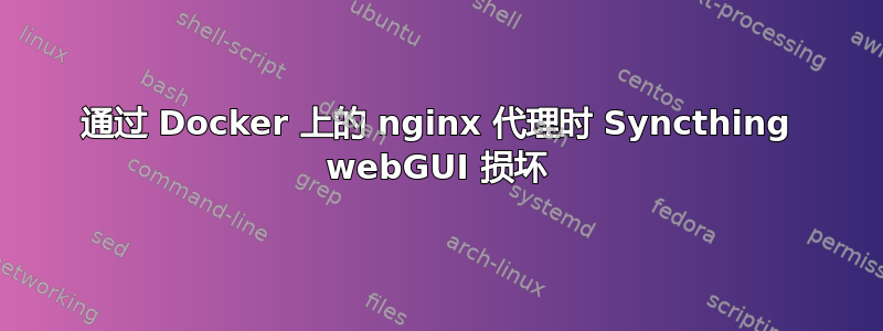 通过 Docker 上的 nginx 代理时 Syncthing webGUI 损坏