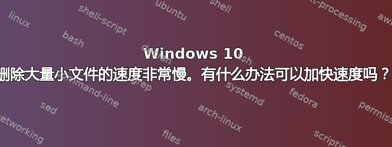 Windows 10 删除大量小文件的速度非常慢。有什么办法可以加快速度吗？