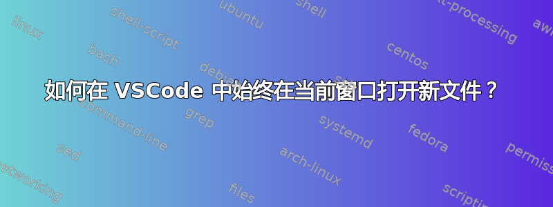 如何在 VSCode 中始终在当前窗口打开新文件？