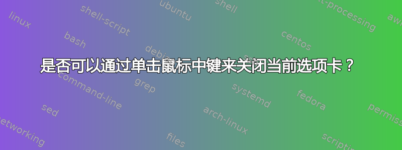 是否可以通过单击鼠标中键来关闭当前选项卡？