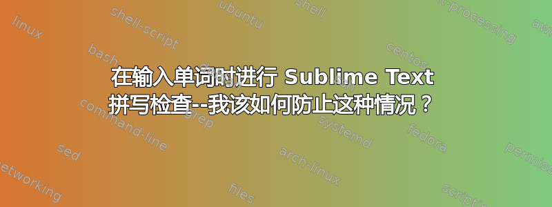 在输入单词时进行 Sublime Text 拼写检查--我该如何防止这种情况？