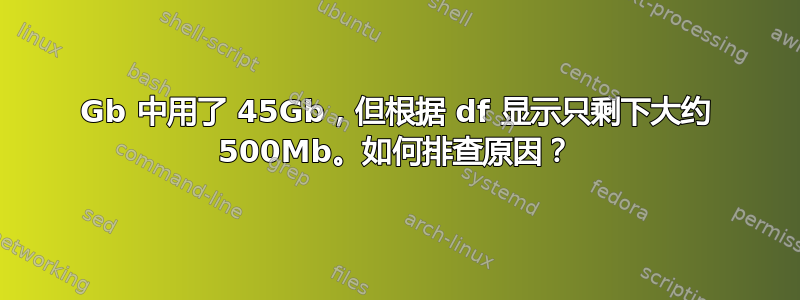 70Gb 中用了 45Gb，但根据 df 显示只剩下大约 500Mb。如何排查原因？