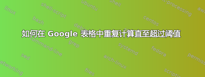 如何在 Google 表格中重复计算直至超过阈值