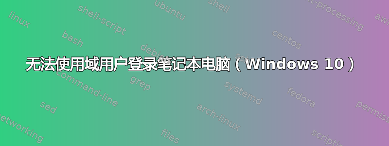 无法使用域用户登录笔记本电脑（Windows 10）