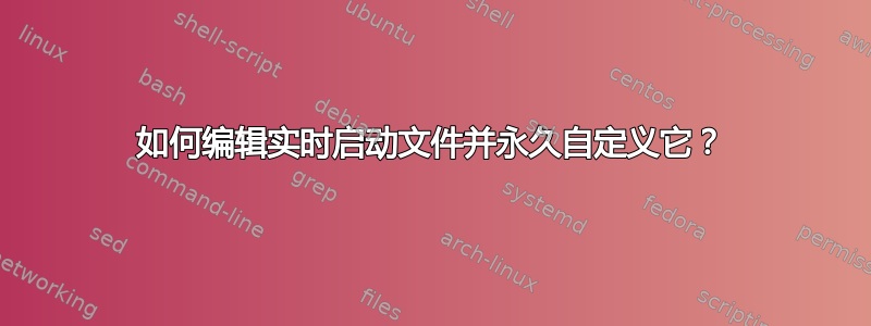 如何编辑实时启动文件并永久自定义它？