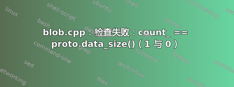 blob.cpp：检查失败：count_ == proto.data_size()（1 与 0）