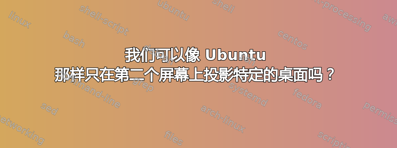 我们可以像 Ubuntu 那样只在第二个屏幕上投影特定的桌面吗？