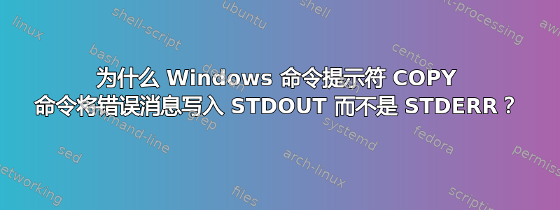 为什么 Windows 命令提示符 COPY 命令将错误消息写入 STDOUT 而不是 STDERR？