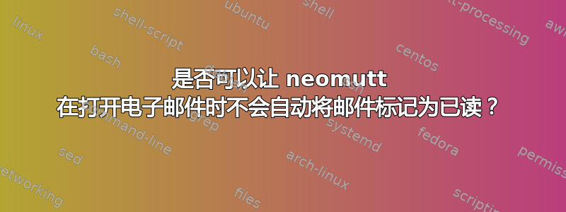 是否可以让 neomutt 在打开电子邮件时不会自动将邮件标记为已读？