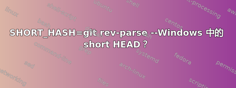 SHORT_HASH=git rev-parse --Windows 中的 short HEAD？
