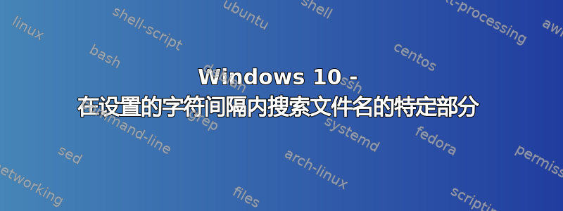 Windows 10 - 在设置的字符间隔内搜索文件名的特定部分