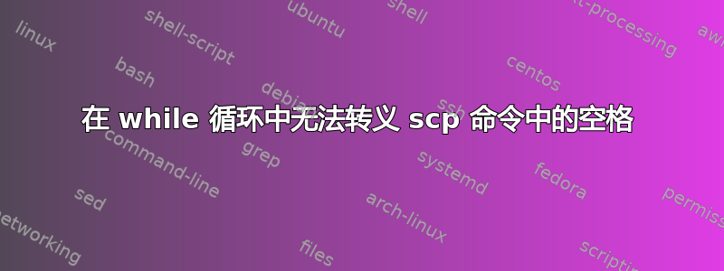 在 while 循环中无法转义 scp 命令中的空格