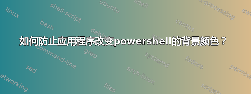 如何防止应用程序改变powershell的背景颜色？