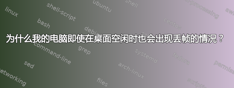 为什么我的电脑即使在桌面空闲时也会出现丢帧的情况？