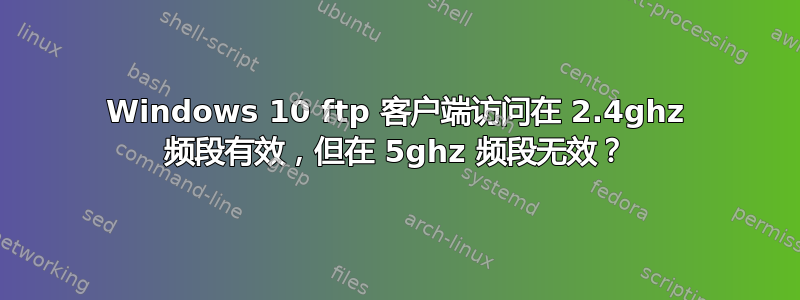 Windows 10 ftp 客户端访问在 2.4ghz 频段有效，但在 5ghz 频段无效？