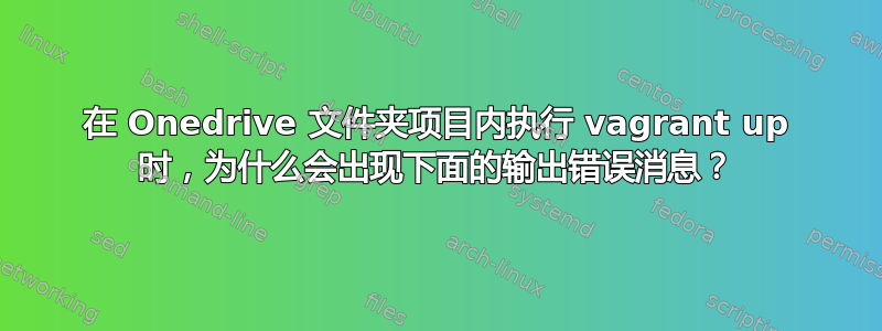 在 Onedrive 文件夹项目内执行 vagrant up 时，为什么会出现下面的输出错误消息？