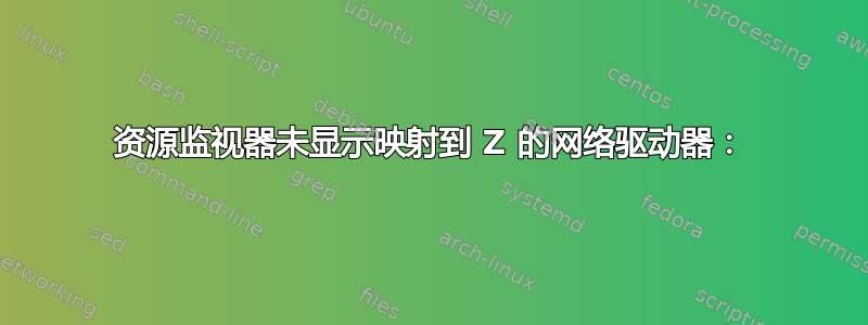 资源监视器未显示映射到 Z 的网络驱动器：