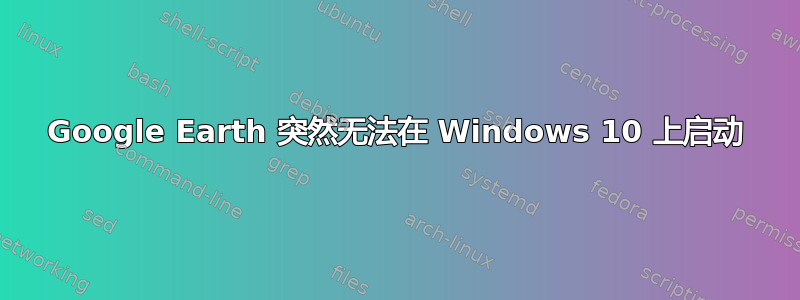 Google Earth 突然无法在 Windows 10 上启动