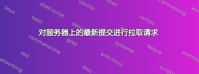 对服务器上的最新提交进行拉取请求