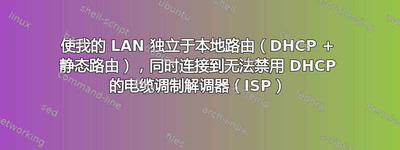 使我的 LAN 独立于本地路由（DHCP + 静态路由），同时连接到无法禁用 DHCP 的电缆调制解调器（ISP）