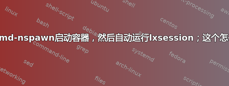 Systemd-nspawn启动容器，然后自动运行lxsession；这个怎么做？