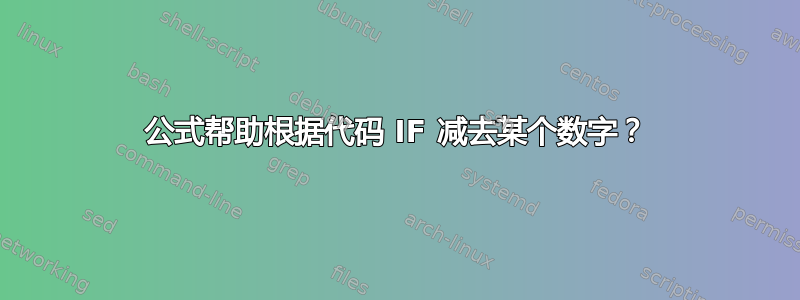 公式帮助根据代码 IF 减去某个数字？