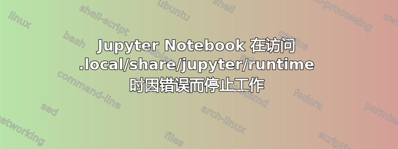 Jupyter Notebook 在访问 .local/share/jupyter/runtime 时因错误而停止工作