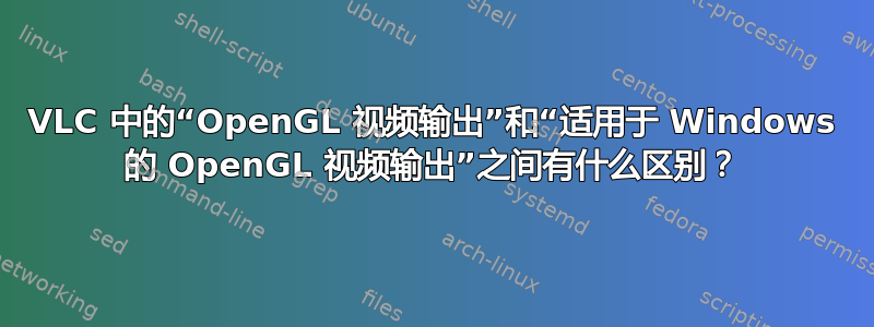 VLC 中的“OpenGL 视频输出”和“适用于 Windows 的 OpenGL 视频输出”之间有什么区别？