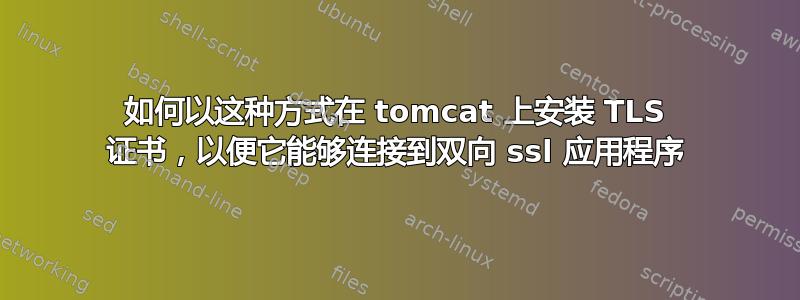 如何以这种方式在 tomcat 上安装 TLS 证书，以便它能够连接到双向 ssl 应用程序