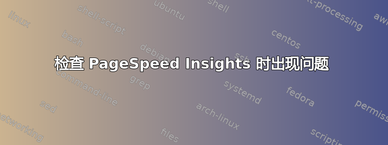 检查 PageSpeed Insights 时出现问题