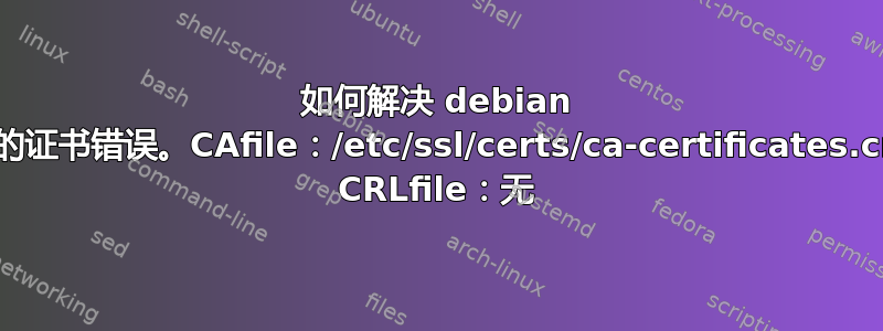 如何解决 debian 中的证书错误。CAfile：/etc/ssl/certs/ca-certificates.crt CRLfile：无